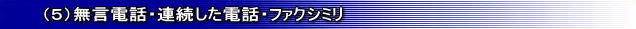 (5)無言電話・連続した電話・ファクシミリ
