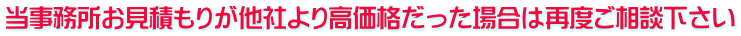 当事務所お見積もりが他社より高価格だった場合は再度ご相談下さい