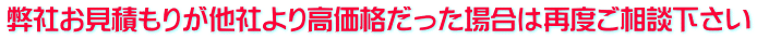 弊社お見積もりが他社より高価格だった場合は再度ご相談下さい